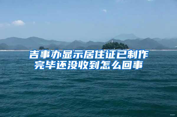 吉事办显示居住证已制作完毕还没收到怎么回事