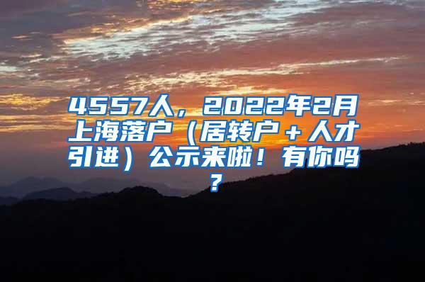 4557人，2022年2月上海落户（居转户＋人才引进）公示来啦！有你吗？