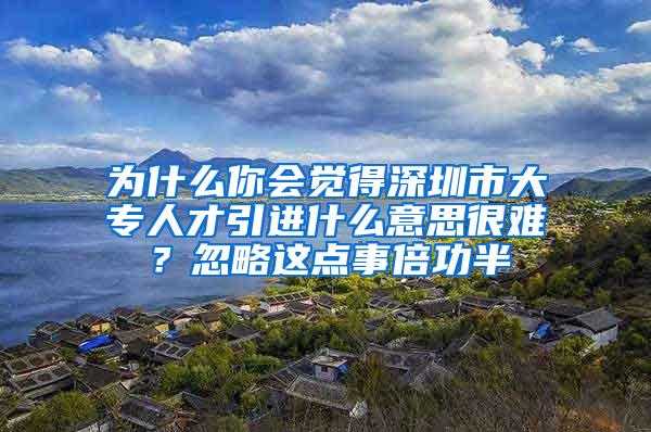 为什么你会觉得深圳市大专人才引进什么意思很难？忽略这点事倍功半