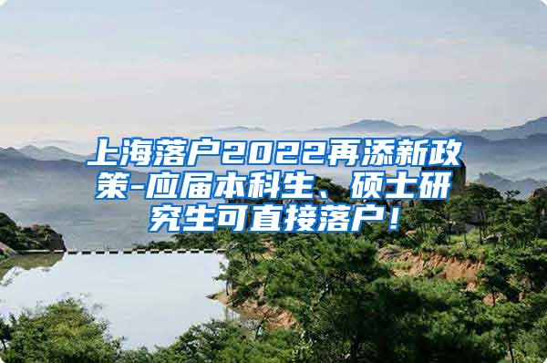 上海落户2022再添新政策-应届本科生、硕士研究生可直接落户！