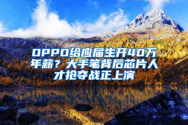 OPPO给应届生开40万年薪？大手笔背后芯片人才抢夺战正上演