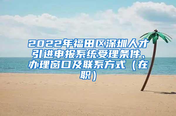 2022年福田区深圳人才引进申报系统受理条件、办理窗口及联系方式（在职）