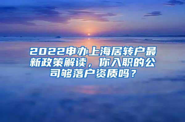 2022申办上海居转户最新政策解读，你入职的公司够落户资质吗？