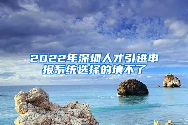 2022年深圳人才引进申报系统选择的填不了