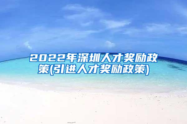 2022年深圳人才奖励政策(引进人才奖励政策)