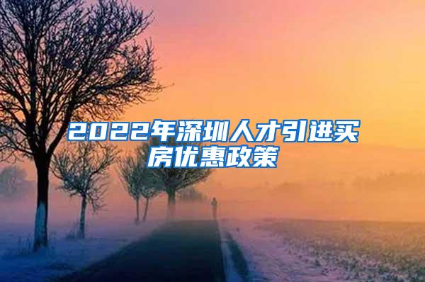 2022年深圳人才引进买房优惠政策