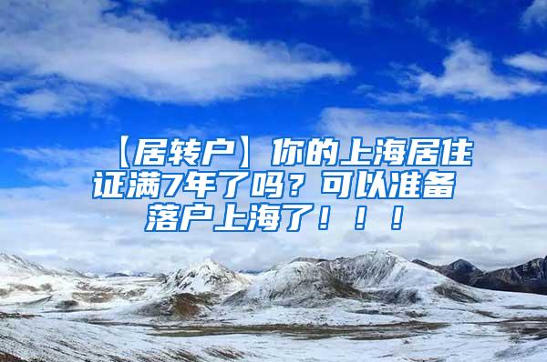 【居转户】你的上海居住证满7年了吗？可以准备落户上海了！！！