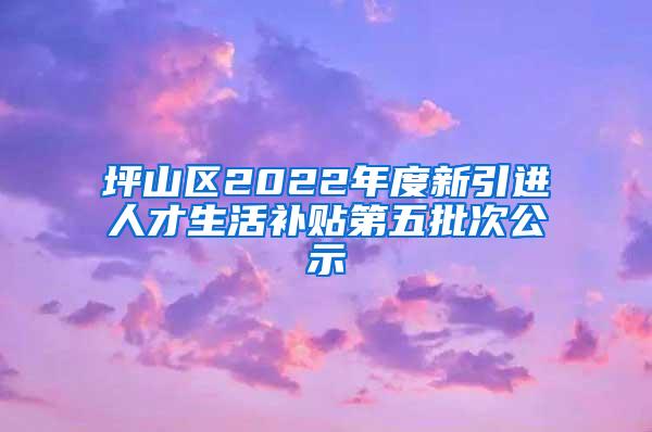 坪山区2022年度新引进人才生活补贴第五批次公示