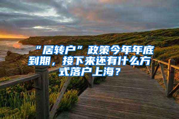 “居转户”政策今年年底到期，接下来还有什么方式落户上海？