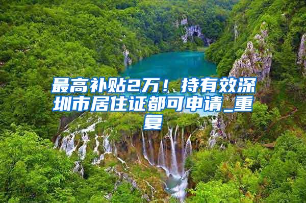 最高补贴2万！持有效深圳市居住证都可申请_重复