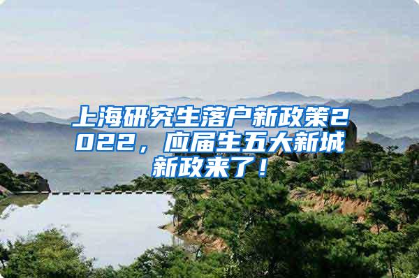 上海研究生落户新政策2022，应届生五大新城新政来了！