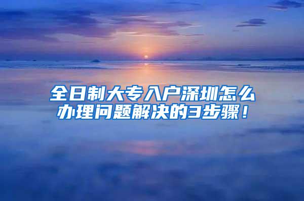 全日制大专入户深圳怎么办理问题解决的3步骤！