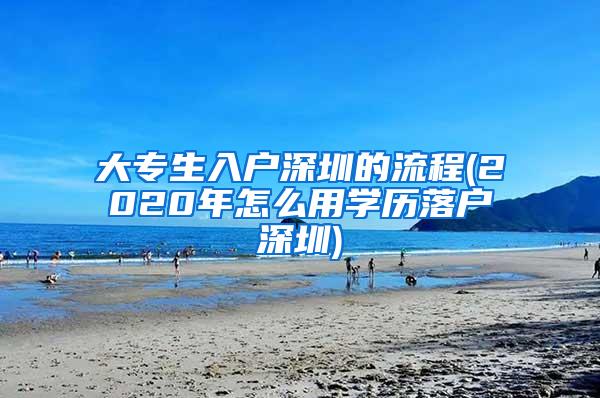 大专生入户深圳的流程(2020年怎么用学历落户深圳)