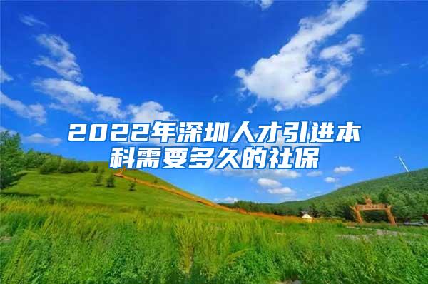 2022年深圳人才引进本科需要多久的社保