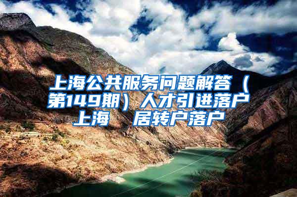 上海公共服务问题解答（第149期）人才引进落户上海  居转户落户
