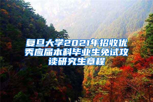 复旦大学2021年招收优秀应届本科毕业生免试攻读研究生章程