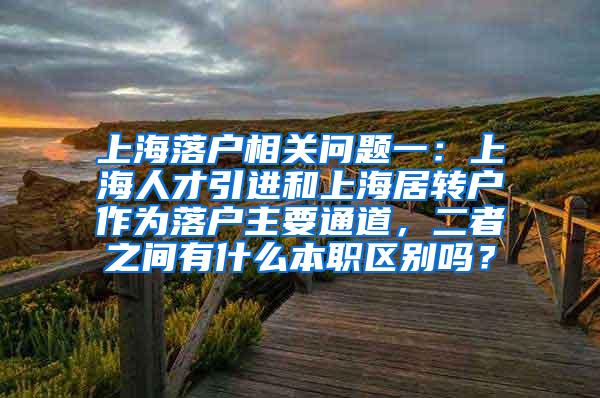 上海落户相关问题一：上海人才引进和上海居转户作为落户主要通道，二者之间有什么本职区别吗？