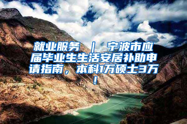 就业服务 ｜ 宁波市应届毕业生生活安居补助申请指南，本科1万硕士3万！