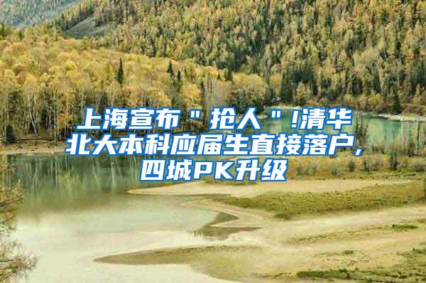 上海宣布＂抢人＂!清华北大本科应届生直接落户,四城PK升级