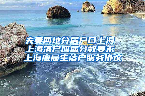 夫妻两地分居户口上海 上海落户应届分数要求 上海应届生落户服务协议