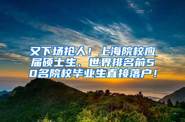 又下场抢人！上海院校应届硕士生、世界排名前50名院校毕业生直接落户！