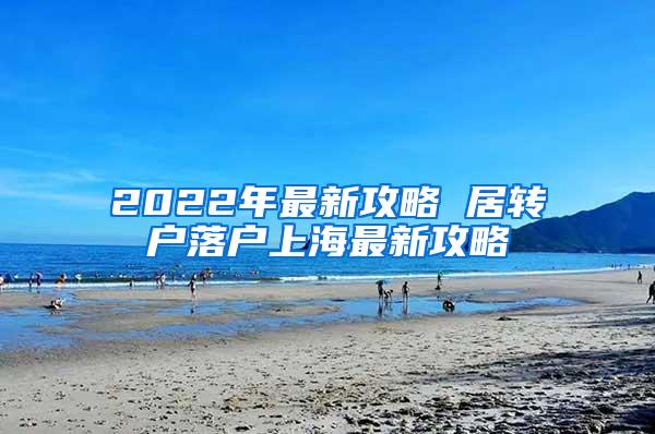 2022年最新攻略 居转户落户上海最新攻略