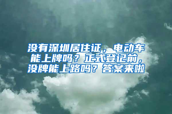 没有深圳居住证，电动车能上牌吗？正式登记前，没牌能上路吗？答案来啦