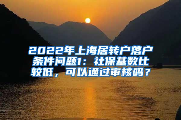 2022年上海居转户落户条件问题1：社保基数比较低，可以通过审核吗？