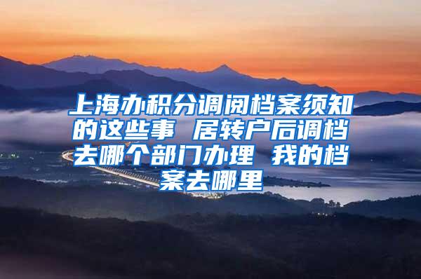 上海办积分调阅档案须知的这些事 居转户后调档去哪个部门办理 我的档案去哪里