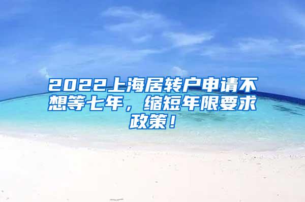 2022上海居转户申请不想等七年，缩短年限要求政策！