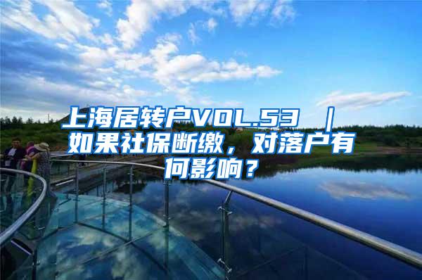 上海居转户VOL.53 ｜ 如果社保断缴，对落户有何影响？