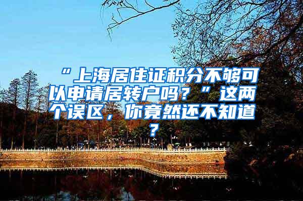 “上海居住证积分不够可以申请居转户吗？”这两个误区，你竟然还不知道？
