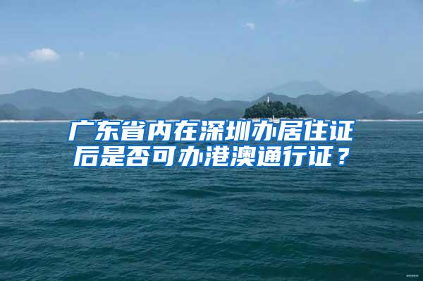 广东省内在深圳办居住证后是否可办港澳通行证？