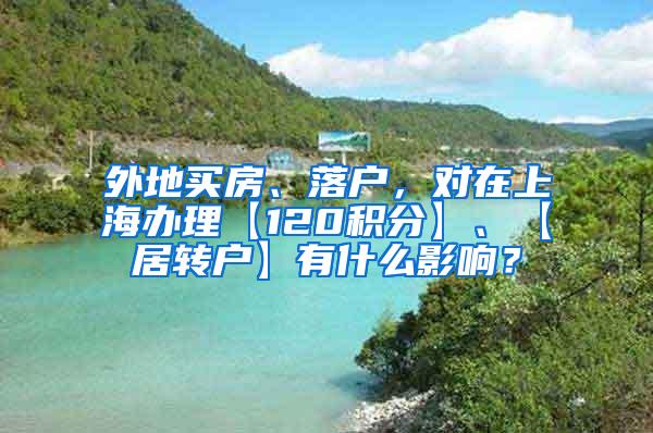 外地买房、落户，对在上海办理【120积分】、【居转户】有什么影响？