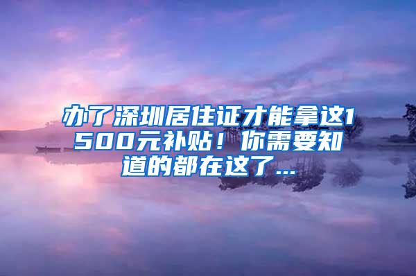 办了深圳居住证才能拿这1500元补贴！你需要知道的都在这了...