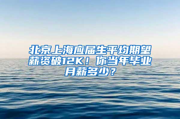 北京上海应届生平均期望薪资破12K！你当年毕业月薪多少？