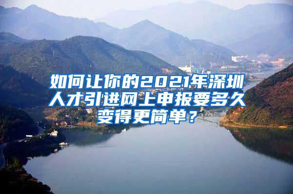 如何让你的2021年深圳人才引进网上申报要多久变得更简单？