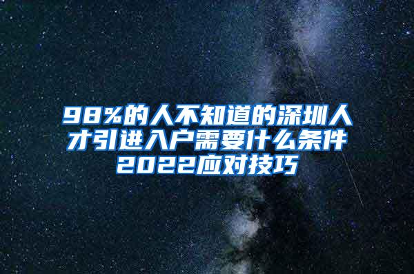 98%的人不知道的深圳人才引进入户需要什么条件2022应对技巧