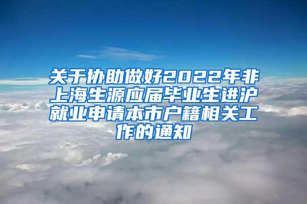 关于协助做好2022年非上海生源应届毕业生进沪就业申请本市户籍相关工作的通知
