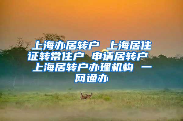 上海办居转户 上海居住证转常住户 申请居转户 上海居转户办理机构 一网通办