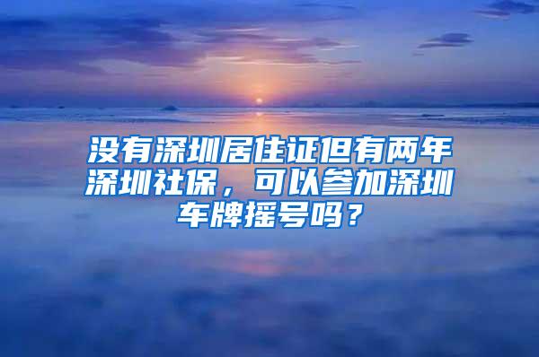 没有深圳居住证但有两年深圳社保，可以参加深圳车牌摇号吗？