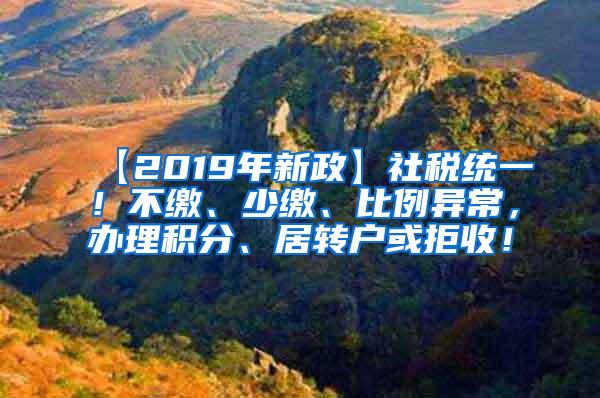 【2019年新政】社税统一！不缴、少缴、比例异常，办理积分、居转户或拒收！