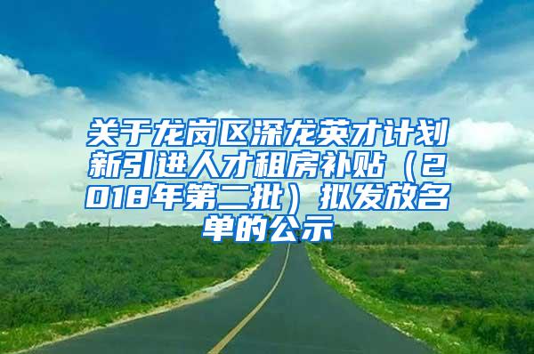 关于龙岗区深龙英才计划新引进人才租房补贴（2018年第二批）拟发放名单的公示