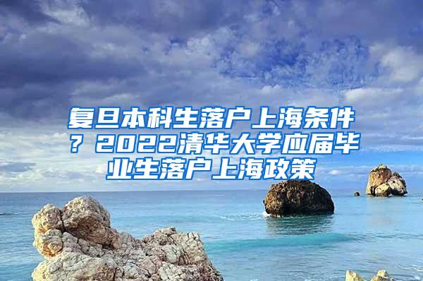 复旦本科生落户上海条件？2022清华大学应届毕业生落户上海政策