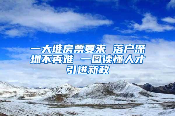 一大堆房票要来 落户深圳不再难 一图读懂人才引进新政