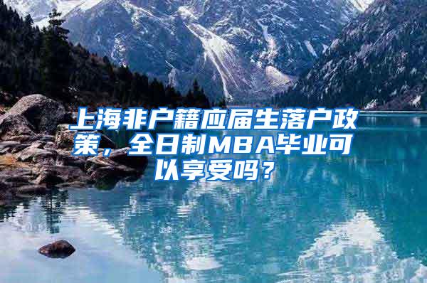 上海非户籍应届生落户政策，全日制MBA毕业可以享受吗？