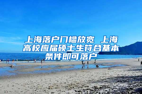 上海落户门槛放宽 上海高校应届硕士生符合基本条件即可落户