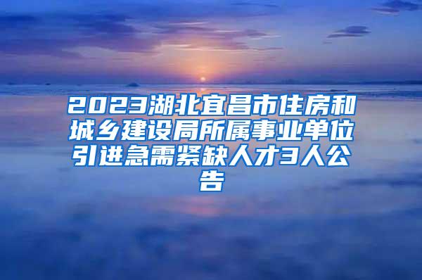 2023湖北宜昌市住房和城乡建设局所属事业单位引进急需紧缺人才3人公告