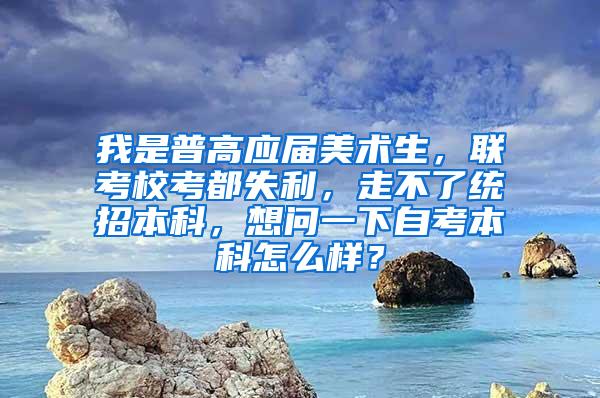 我是普高应届美术生，联考校考都失利，走不了统招本科，想问一下自考本科怎么样？