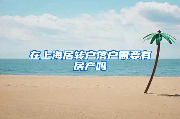 在上海居转户落户需要有房产吗